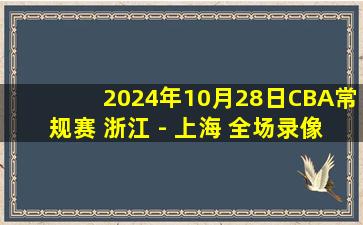 2024年10月28日CBA常规赛 浙江 - 上海 全场录像